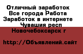 Отличный заработок - Все города Работа » Заработок в интернете   . Чувашия респ.,Новочебоксарск г.